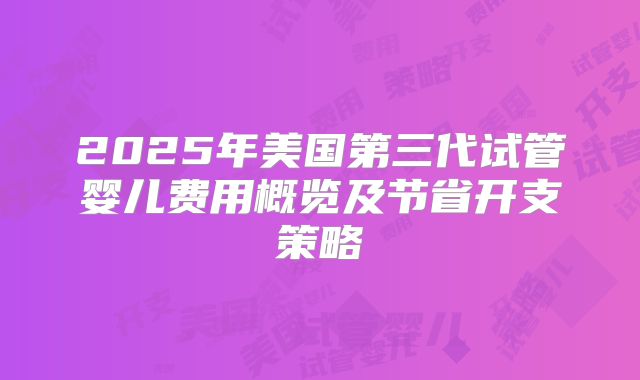 2025年美国第三代试管婴儿费用概览及节省开支策略