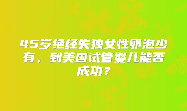 45岁绝经失独女性卵泡少有，到美国试管婴儿能否成功？