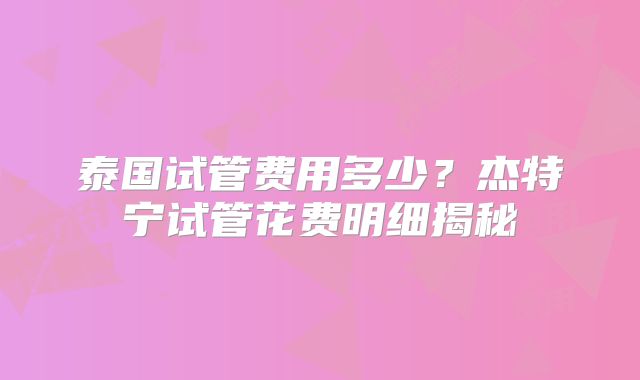 泰国试管费用多少?杰特宁试管花费明细揭秘