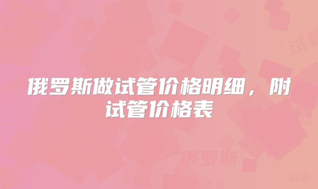 俄罗斯做试管价格明细，附试管价格表