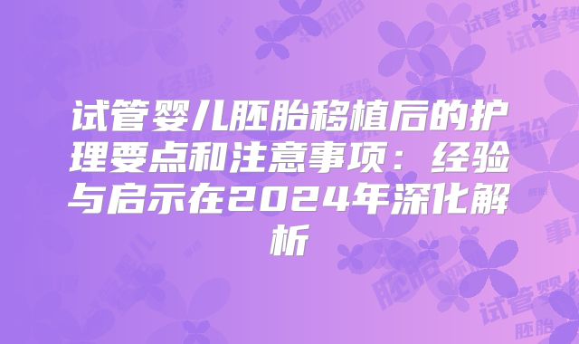 试管婴儿胚胎移植后的护理要点和注意事项:经验与启示在2024年深化解析