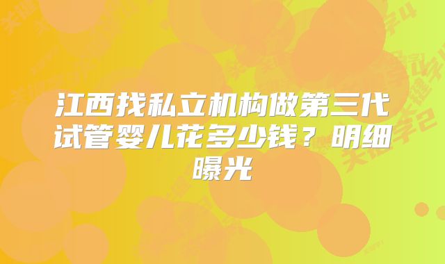 江西找私立机构做第三代试管婴儿花多少钱?明细曝光