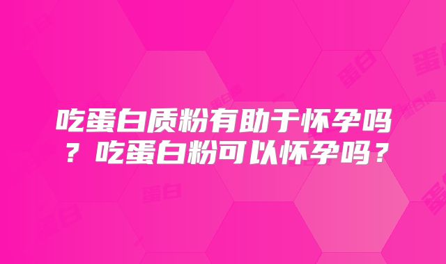 吃蛋白质粉有助于怀孕吗？吃蛋白粉可以怀孕吗？