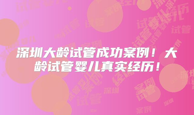 深圳大龄试管成功案例！大龄试管婴儿真实经历！