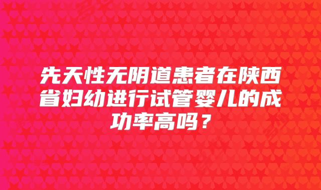 先天性无阴道患者在陕西省妇幼进行试管婴儿的成功率高吗?