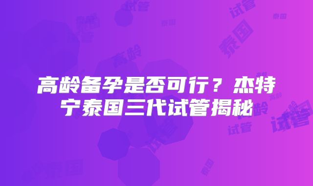 高龄备孕是否可行？杰特宁泰国三代试管揭秘