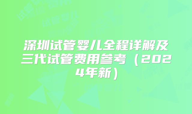 深圳试管婴儿全程详解及三代试管费用参考（2024年新）