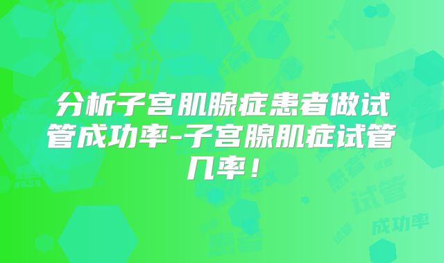 分析子宫肌腺症患者做试管成功率-子宫腺肌症试管几率！