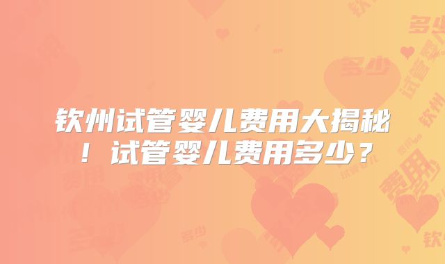 钦州试管婴儿费用大揭秘!试管婴儿费用多少?