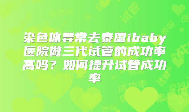 染色体异常去泰国ibaby医院做三代试管的成功率高吗？如何提升试管成功率