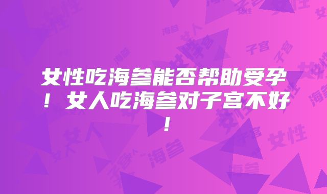 女性吃海参能否帮助受孕！女人吃海参对子宫不好！
