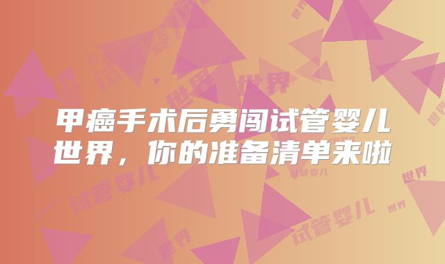 甲癌手术后勇闯试管婴儿世界，你的准备清单来啦