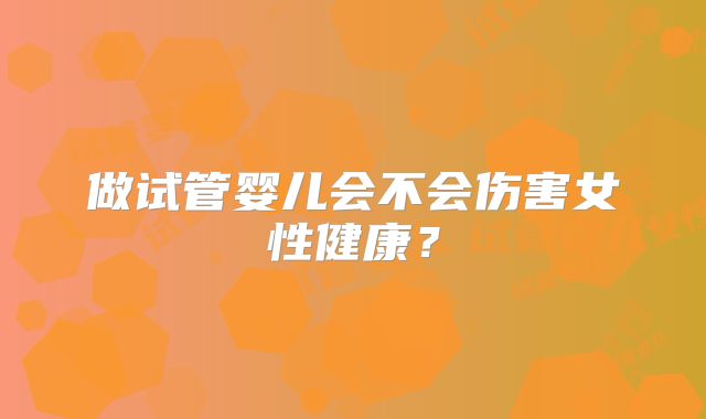 做试管婴儿会不会伤害女性健康？