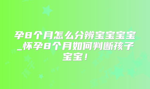 孕8个月怎么分辨宝宝宝宝_怀孕8个月如何判断孩子宝宝！