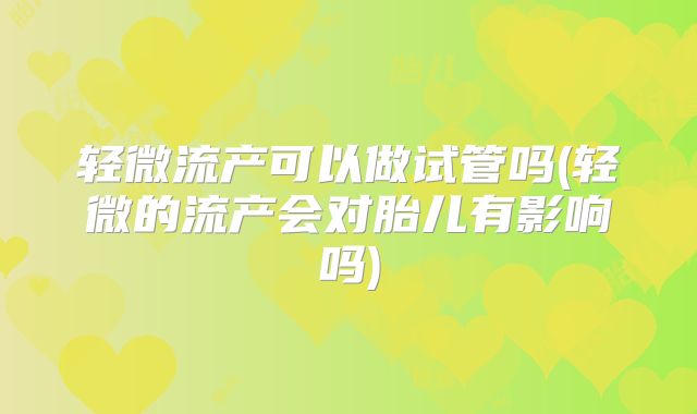 轻微流产可以做试管吗(轻微的流产会对胎儿有影响吗)