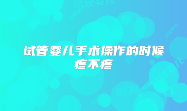 试管婴儿手术操作的时候疼不疼