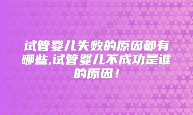 试管婴儿失败的原因都有哪些,试管婴儿不成功是谁的原因！