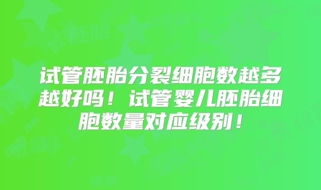 试管胚胎分裂细胞数越多越好吗！试管婴儿胚胎细胞数量对应级别！