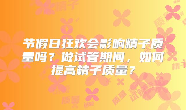 节假日狂欢会影响精子质量吗？做试管期间，如何提高精子质量？