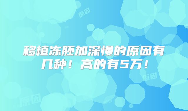 移植冻胚加深慢的原因有几种!高的有5万!