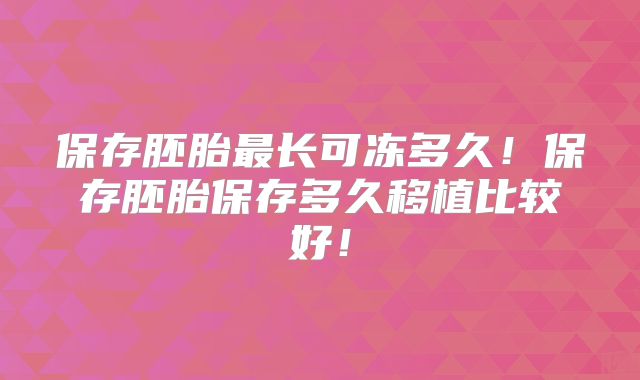 保存胚胎最长可冻多久!保存胚胎保存多久移植比较好!