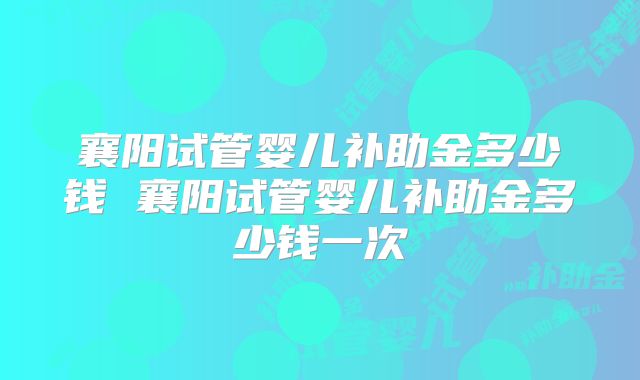 襄阳试管婴儿补助金多少钱 襄阳试管婴儿补助金多少钱一次