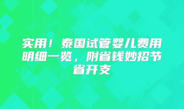 实用！泰国试管婴儿费用明细一览，附省钱妙招节省开支