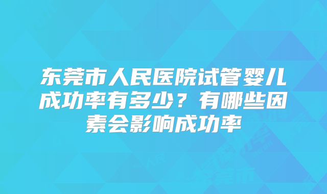 东莞市人民医院试管婴儿成功率有多少?有哪些因素会影响成功率