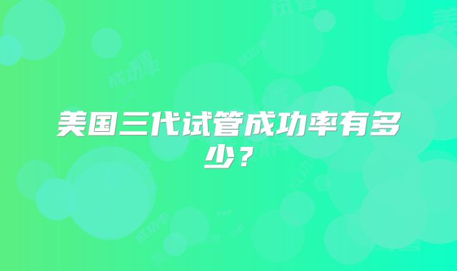 美国三代试管成功率有多少？