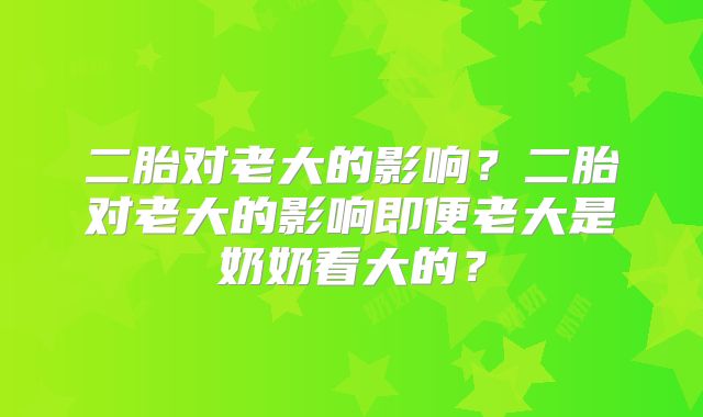 二胎对老大的影响？二胎对老大的影响即便老大是奶奶看大的？