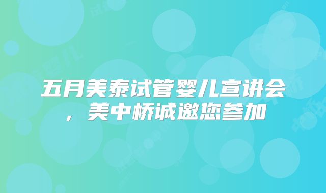 五月美泰试管婴儿宣讲会,美中桥诚邀您参加
