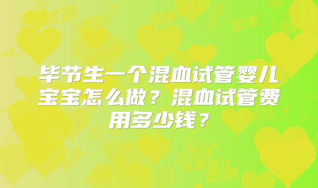 毕节生一个混血试管婴儿宝宝怎么做？混血试管费用多少钱？