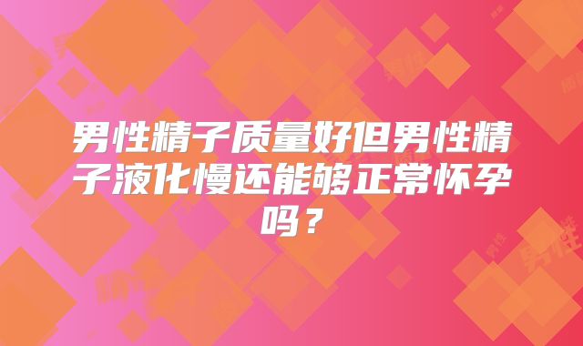 男性精子质量好但男性精子液化慢还能够正常怀孕吗？