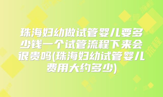 珠海妇幼做试管婴儿要多少钱一个试管流程下来会很贵吗(珠海妇幼试管婴儿费用大约多少)