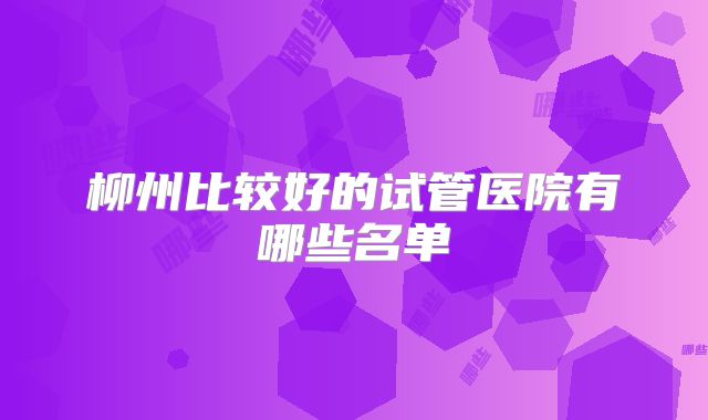 柳州比较好的试管医院有哪些名单