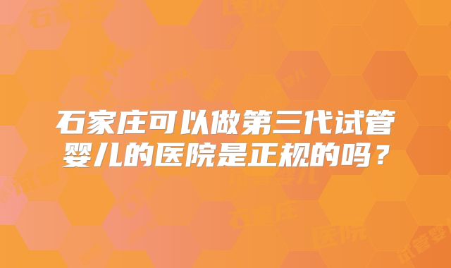 石家庄可以做第三代试管婴儿的医院是正规的吗?