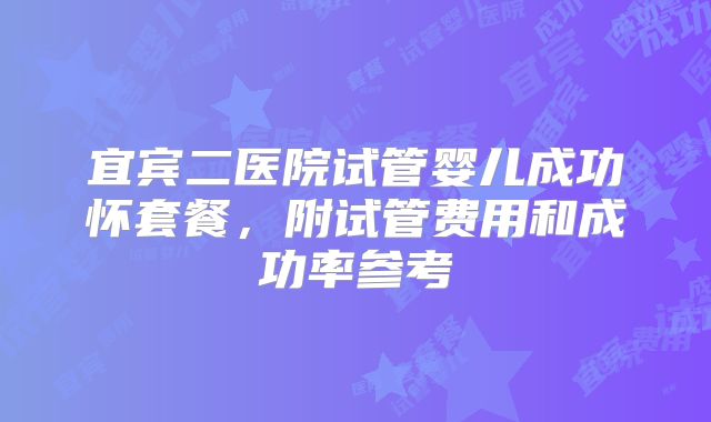 宜宾二医院试管婴儿成功怀套餐，附试管费用和成功率参考