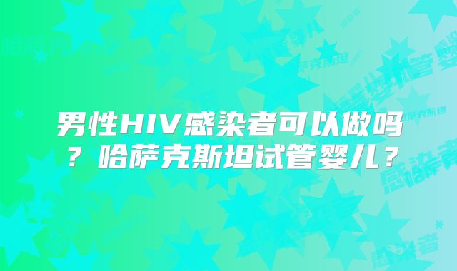 男性HIV感染者可以做吗？哈萨克斯坦试管婴儿？