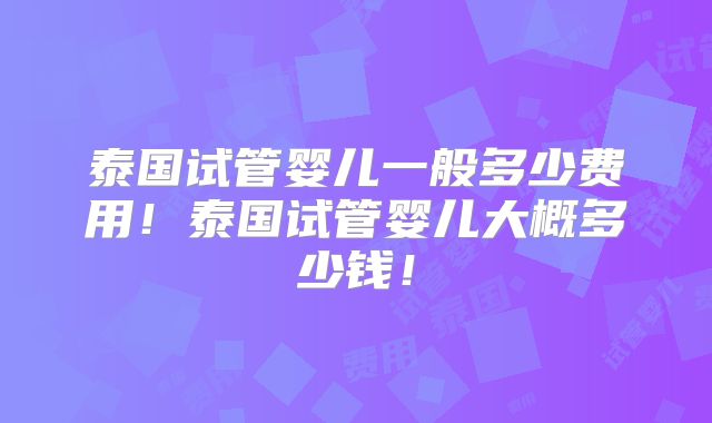 泰国试管婴儿一般多少费用！泰国试管婴儿大概多少钱！