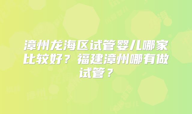 漳州龙海区试管婴儿哪家比较好?福建漳州哪有做试管?