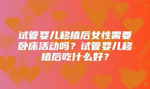 试管婴儿移植后女性需要卧床活动吗？试管婴儿移植后吃什么好？