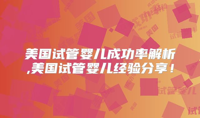 美国试管婴儿成功率解析,美国试管婴儿经验分享！
