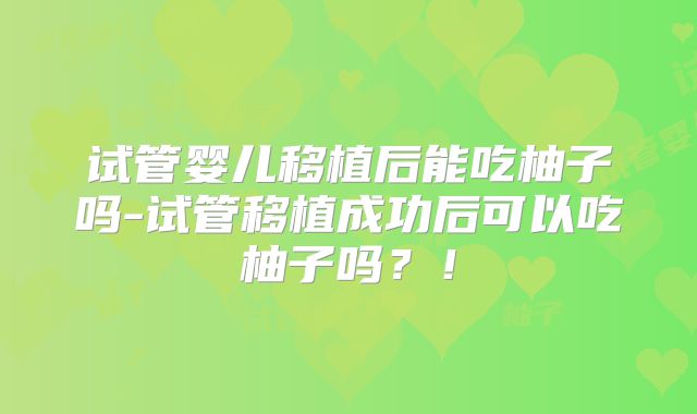 试管婴儿移植后能吃柚子吗-试管移植成功后可以吃柚子吗？！