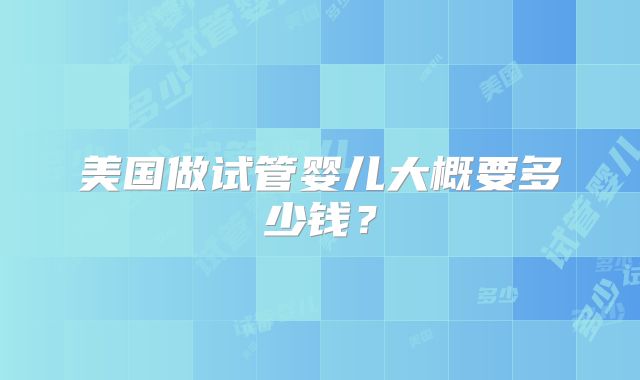 美国做试管婴儿大概要多少钱？