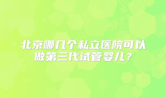 北京哪几个私立医院可以做第三代试管婴儿？