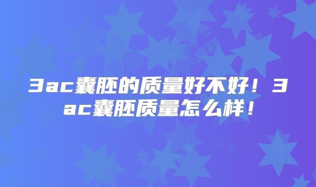 3ac囊胚的质量好不好！3ac囊胚质量怎么样！