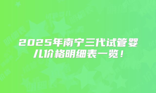 2025年南宁三代试管婴儿价格明细表一览！
