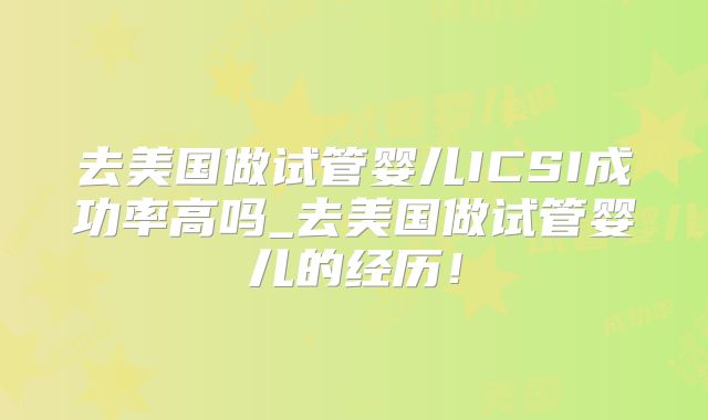 去美国做试管婴儿ICSI成功率高吗_去美国做试管婴儿的经历！