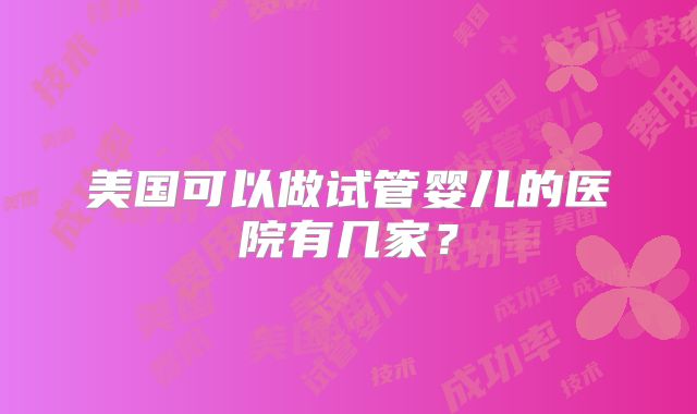 美国可以做试管婴儿的医院有几家？