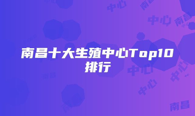 南昌十大生殖中心Top10排行